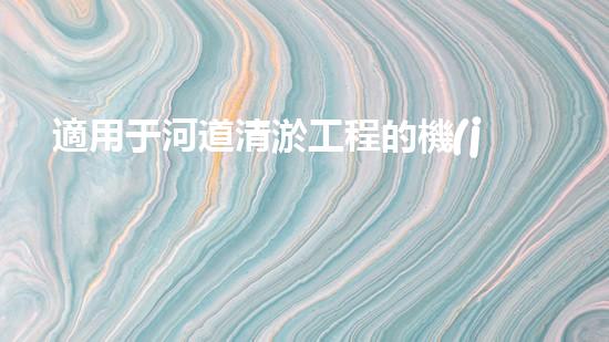 適用于河道清淤工程的機(jī)械清淤工程的關(guān)鍵技術(shù)與挑戰(zhàn)探究你了解嗎？